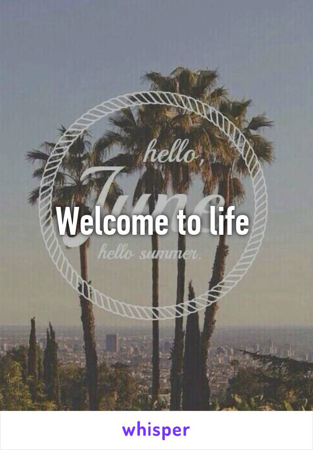 Welcome to life 