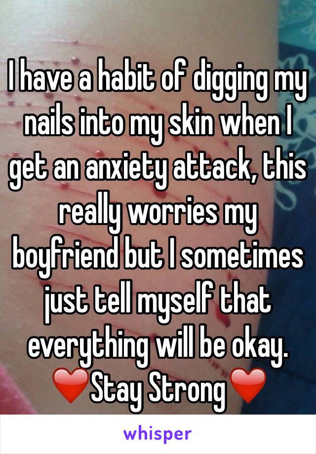 I have a habit of digging my nails into my skin when I get an anxiety attack, this really worries my boyfriend but I sometimes just tell myself that everything will be okay. 
❤️Stay Strong❤️