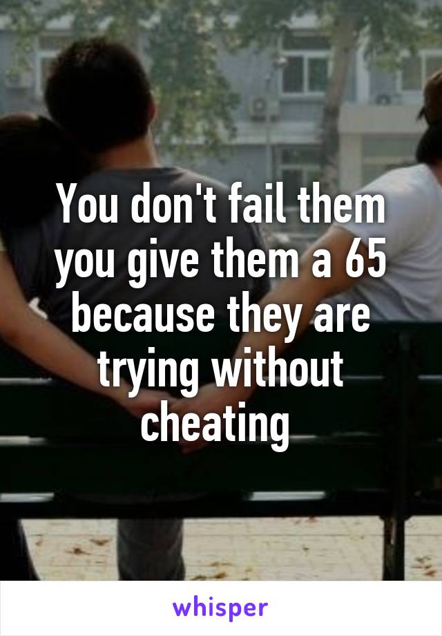 You don't fail them you give them a 65 because they are trying without cheating 