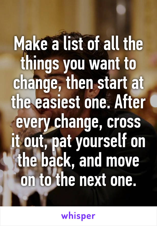 Make a list of all the things you want to change, then start at the easiest one. After every change, cross it out, pat yourself on the back, and move on to the next one.