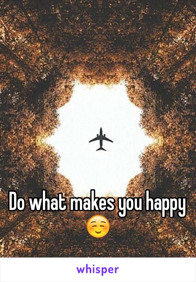 Do what makes you happy ☺️