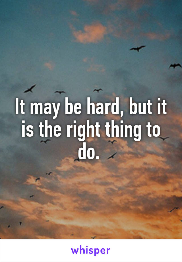 It may be hard, but it is the right thing to do. 