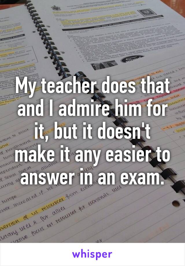 My teacher does that and I admire him for it, but it doesn't make it any easier to answer in an exam.