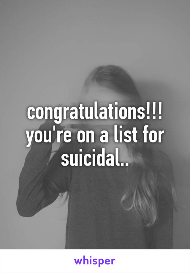 congratulations!!! you're on a list for suicidal..