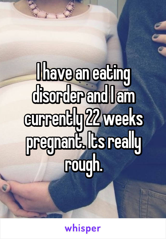 I have an eating disorder and I am currently 22 weeks pregnant. Its really rough.