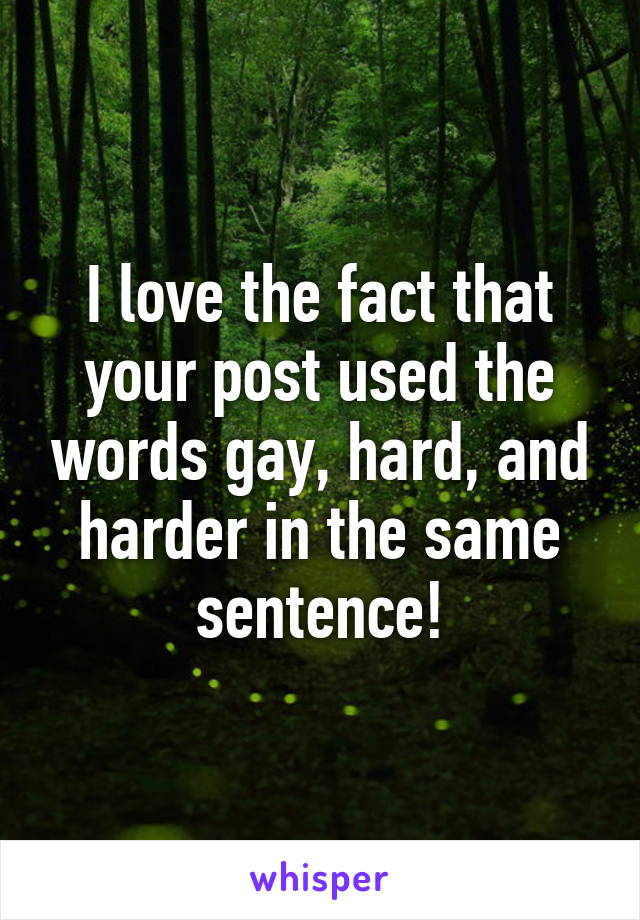 I love the fact that your post used the words gay, hard, and harder in the same sentence!