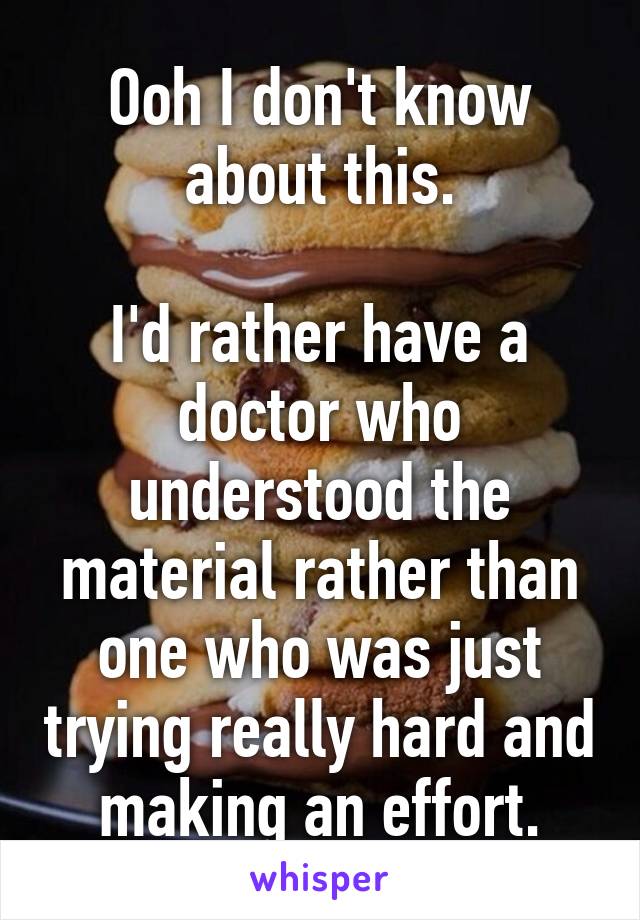 Ooh I don't know about this.

I'd rather have a doctor who understood the material rather than one who was just trying really hard and making an effort.