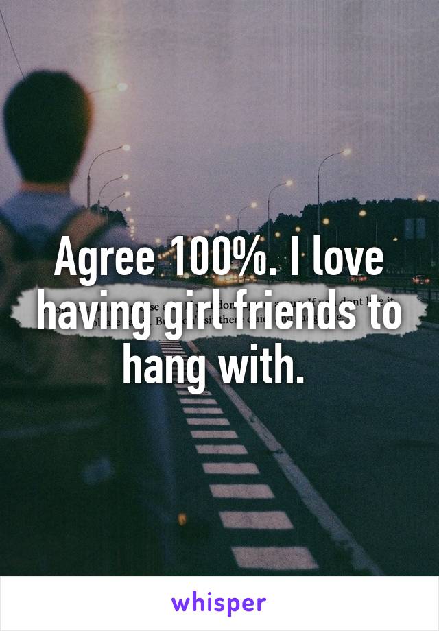 Agree 100%. I love having girl friends to hang with. 