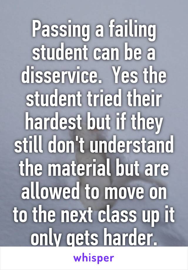 Passing a failing student can be a disservice.  Yes the student tried their hardest but if they still don't understand the material but are allowed to move on to the next class up it only gets harder.