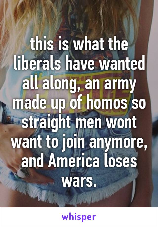 this is what the liberals have wanted all along, an army made up of homos so straight men wont want to join anymore, and America loses wars.
