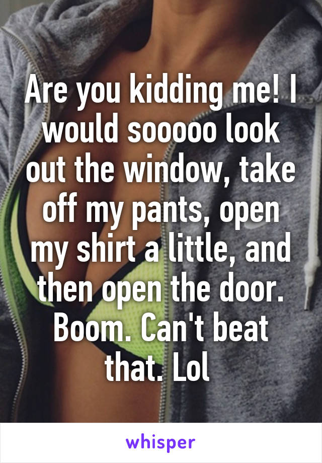 Are you kidding me! I would sooooo look out the window, take off my pants, open my shirt a little, and then open the door. Boom. Can't beat that. Lol 