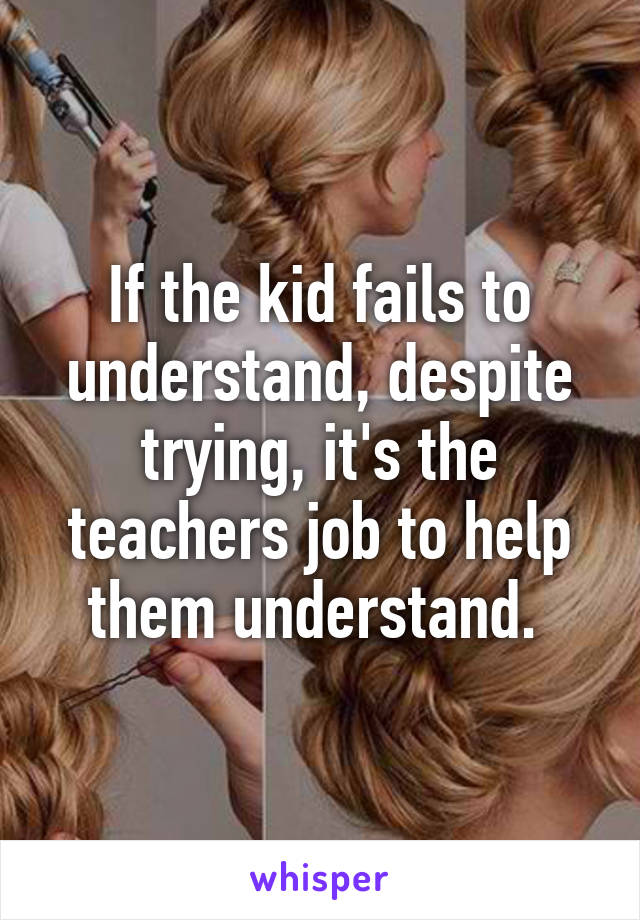 If the kid fails to understand, despite trying, it's the teachers job to help them understand. 