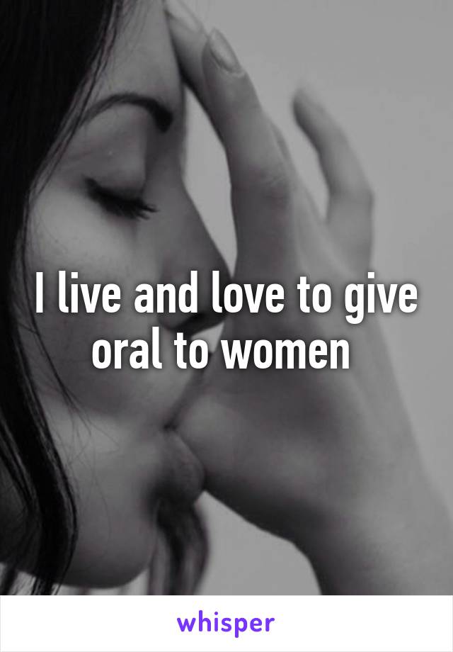 I live and love to give oral to women 