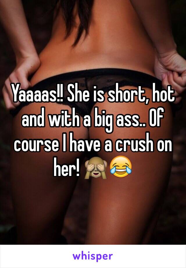 Yaaaas!! She is short, hot and with a big ass.. Of course I have a crush on her! 🙈😂