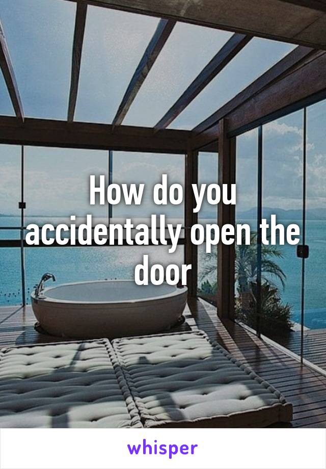 How do you accidentally open the door