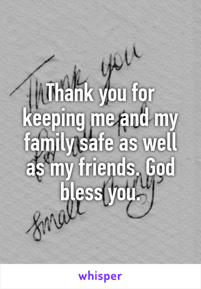 Thank you for keeping me and my family safe as well as my friends. God bless you.