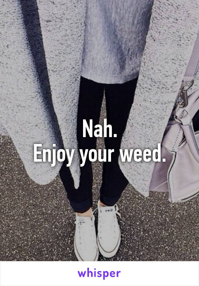 Nah.
Enjoy your weed.