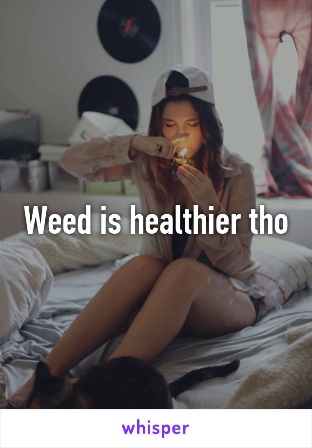 Weed is healthier tho