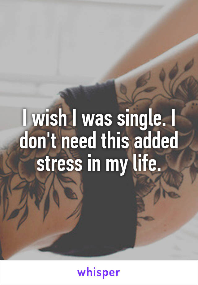 I wish I was single. I don't need this added stress in my life.