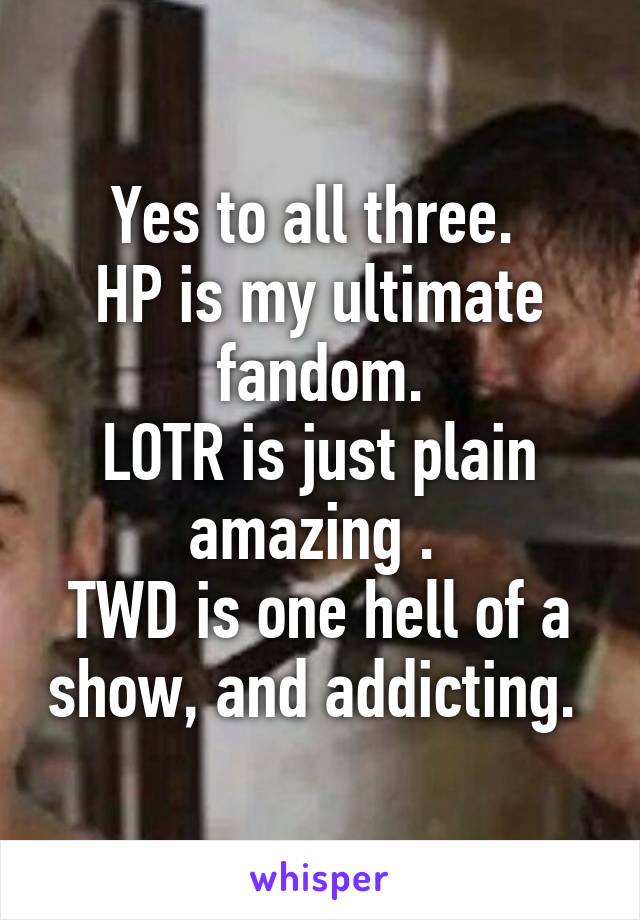 Yes to all three. 
HP is my ultimate fandom.
LOTR is just plain amazing . 
TWD is one hell of a show, and addicting. 
