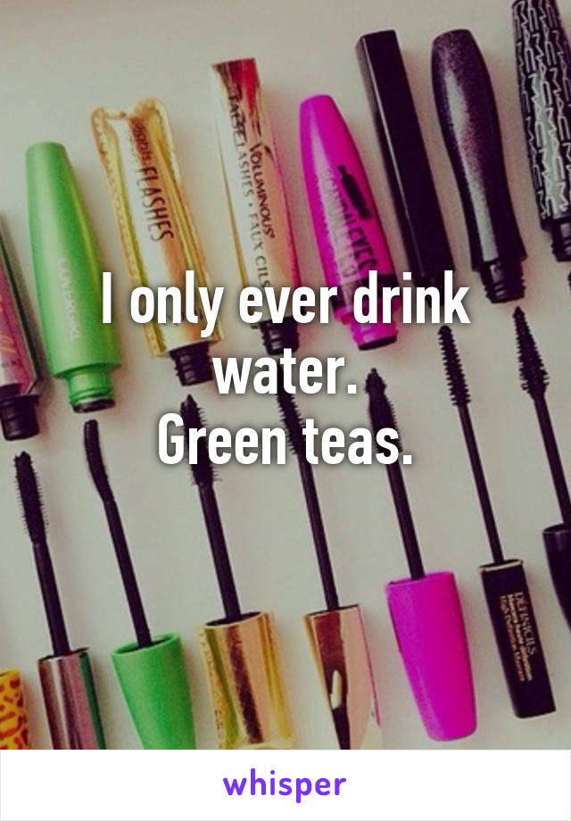 I only ever drink water.
Green teas.
