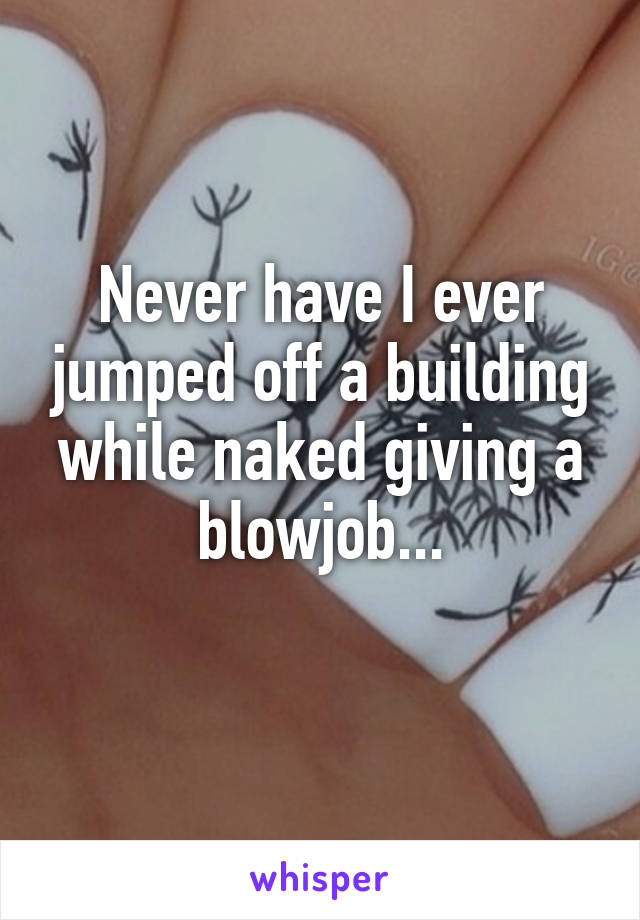 Never have I ever jumped off a building while naked giving a blowjob...
