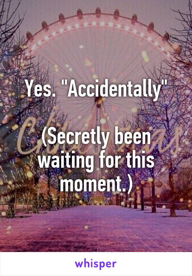 Yes. "Accidentally"

(Secretly been waiting for this moment.)
