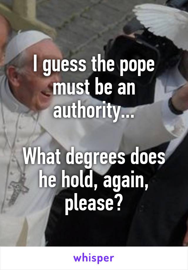 I guess the pope must be an authority...

What degrees does he hold, again, please?