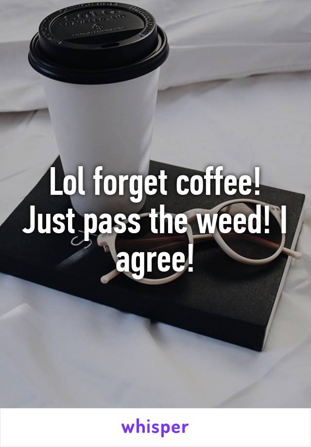 Lol forget coffee! Just pass the weed! I agree!