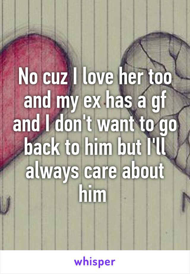 No cuz I love her too and my ex has a gf and I don't want to go back to him but I'll always care about him 