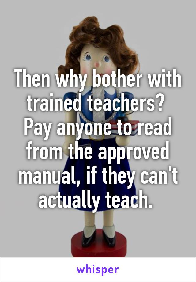 Then why bother with trained teachers? 
Pay anyone to read from the approved manual, if they can't actually teach. 