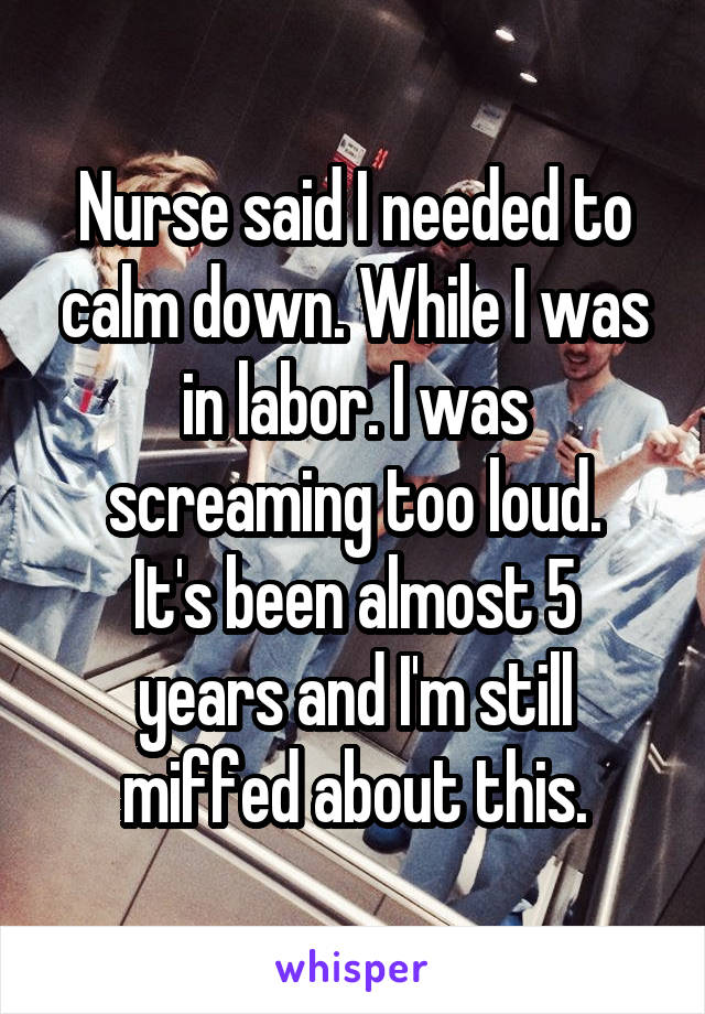 Nurse said I needed to calm down. While I was in labor. I was screaming too loud.
It's been almost 5 years and I'm still miffed about this.