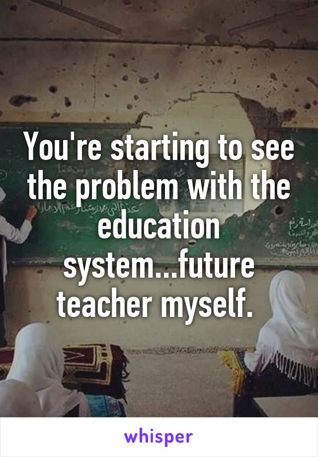 You're starting to see the problem with the education system...future teacher myself. 