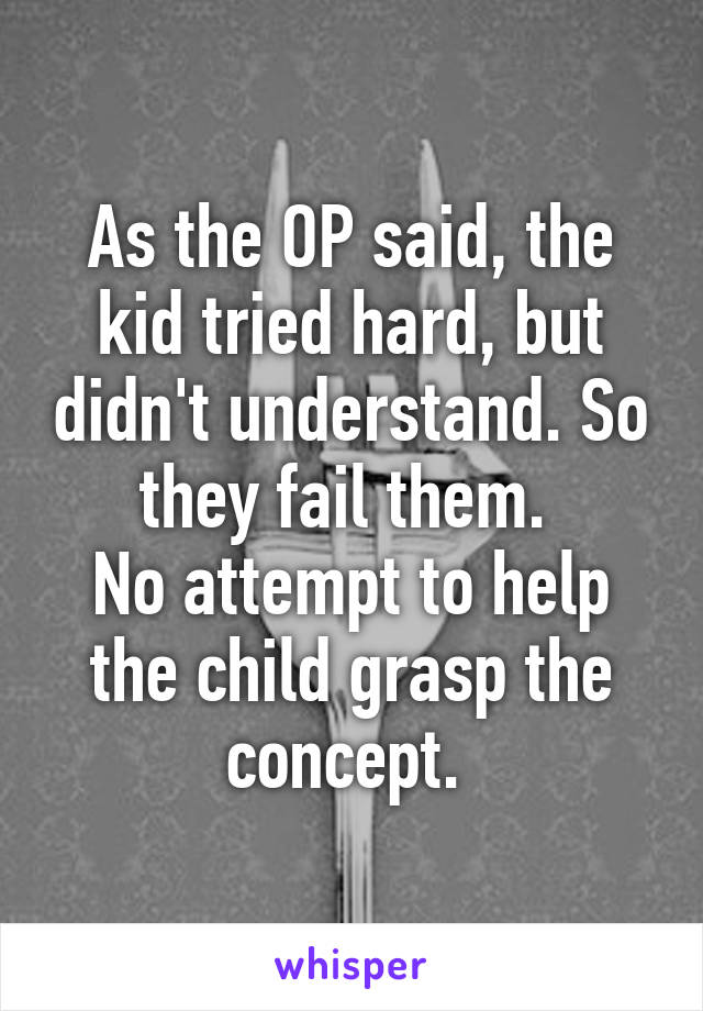 As the OP said, the kid tried hard, but didn't understand. So they fail them. 
No attempt to help the child grasp the concept. 