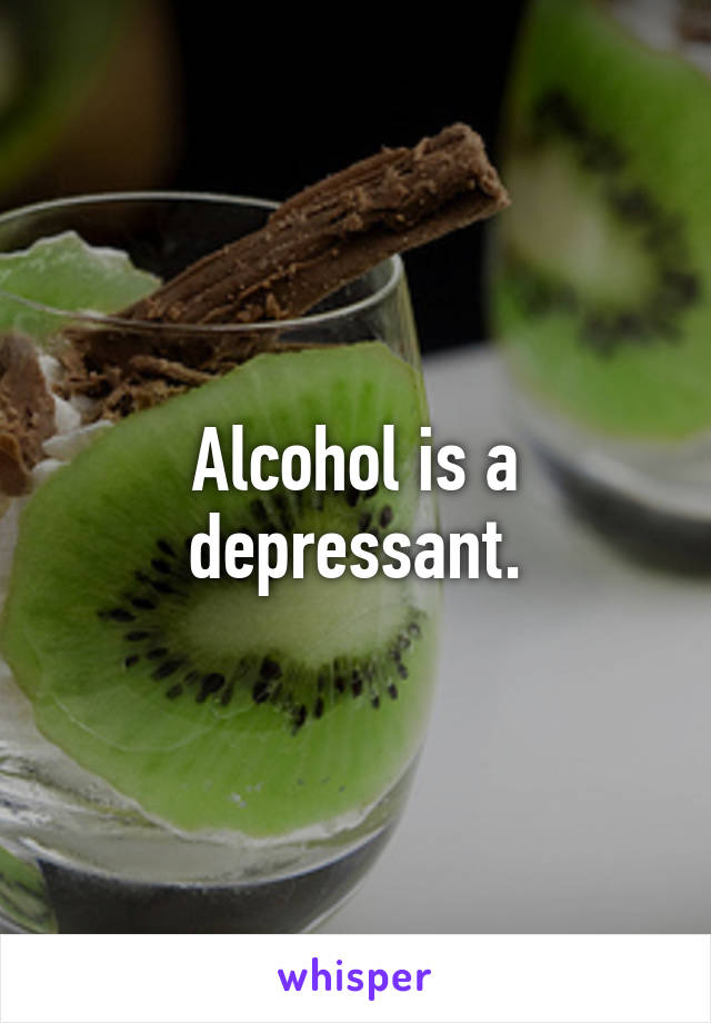 Alcohol is a depressant.