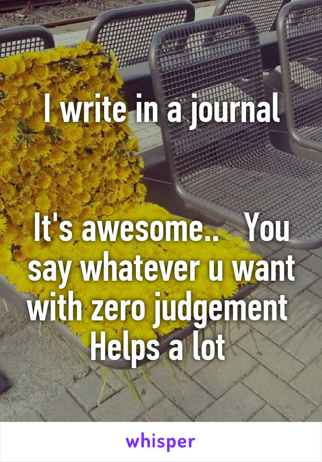 I write in a journal


It's awesome..   You say whatever u want with zero judgement 
Helps a lot 