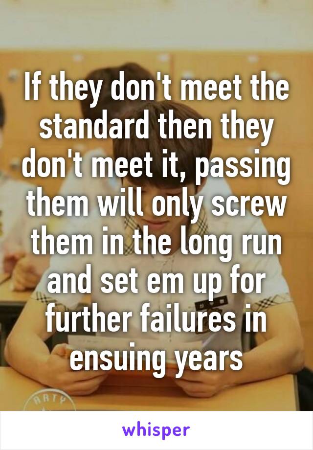 If they don't meet the standard then they don't meet it, passing them will only screw them in the long run and set em up for further failures in ensuing years