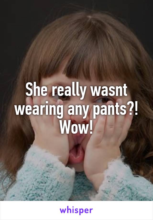 She really wasnt wearing any pants?! Wow!