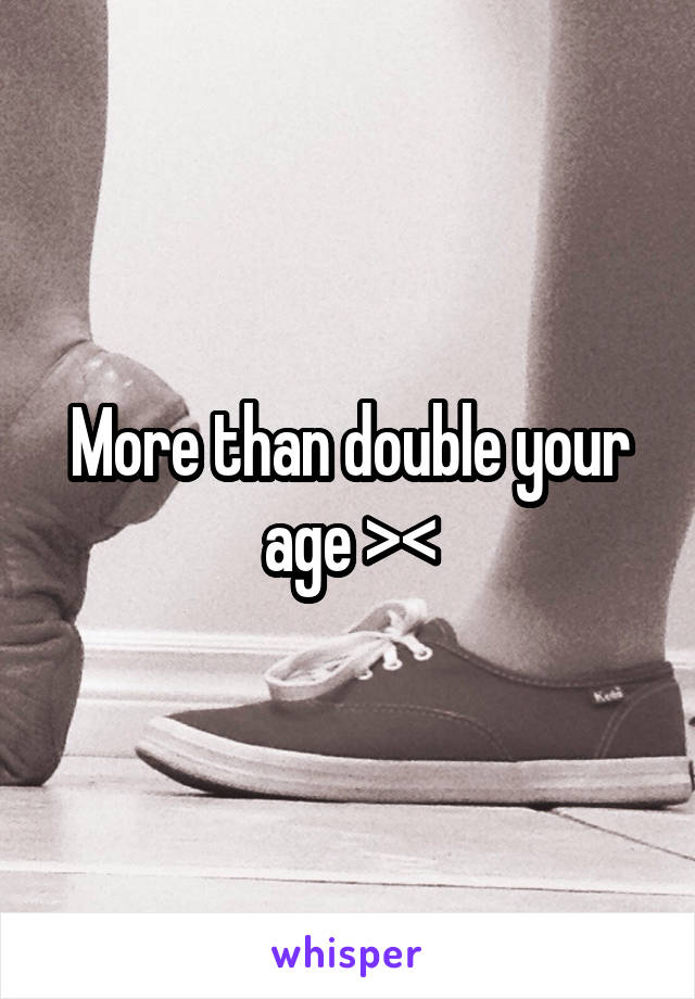 More than double your age ><