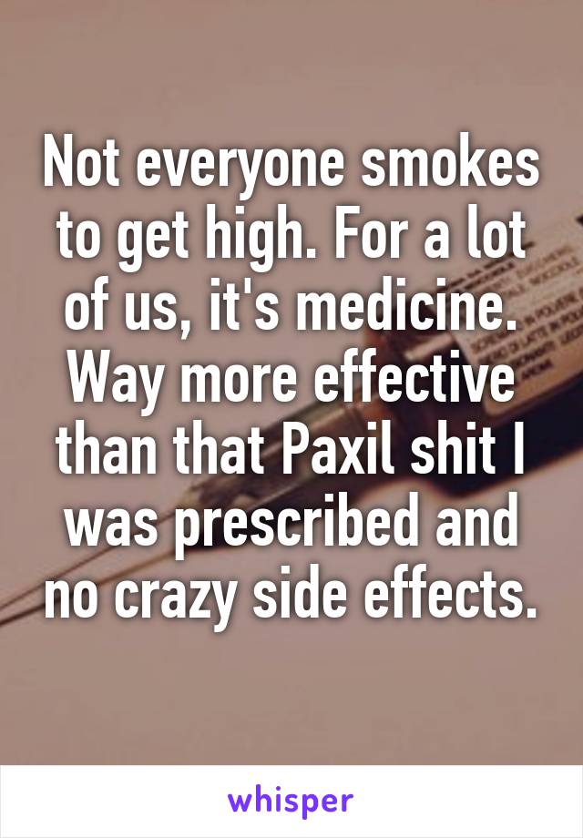 Not everyone smokes to get high. For a lot of us, it's medicine. Way more effective than that Paxil shit I was prescribed and no crazy side effects. 