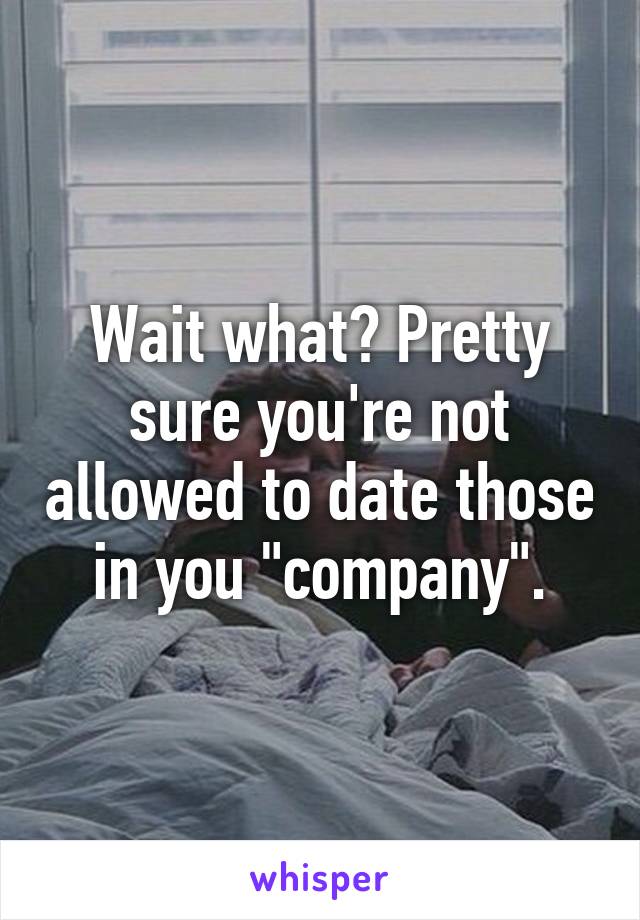 Wait what? Pretty sure you're not allowed to date those in you "company".