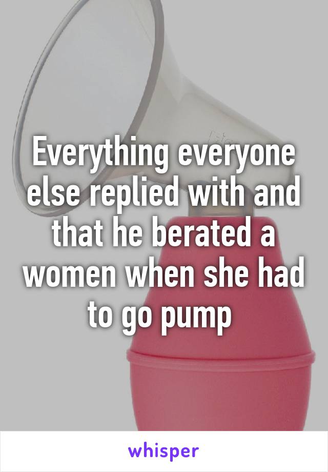 Everything everyone else replied with and that he berated a women when she had to go pump 