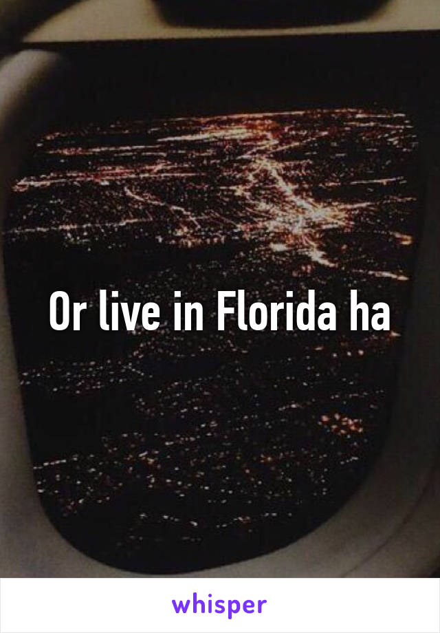 Or live in Florida ha