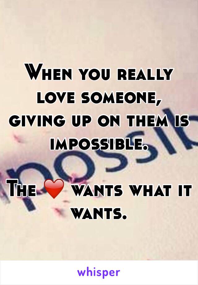 When you really love someone,  giving up on them is impossible.

The ❤️ wants what it wants.