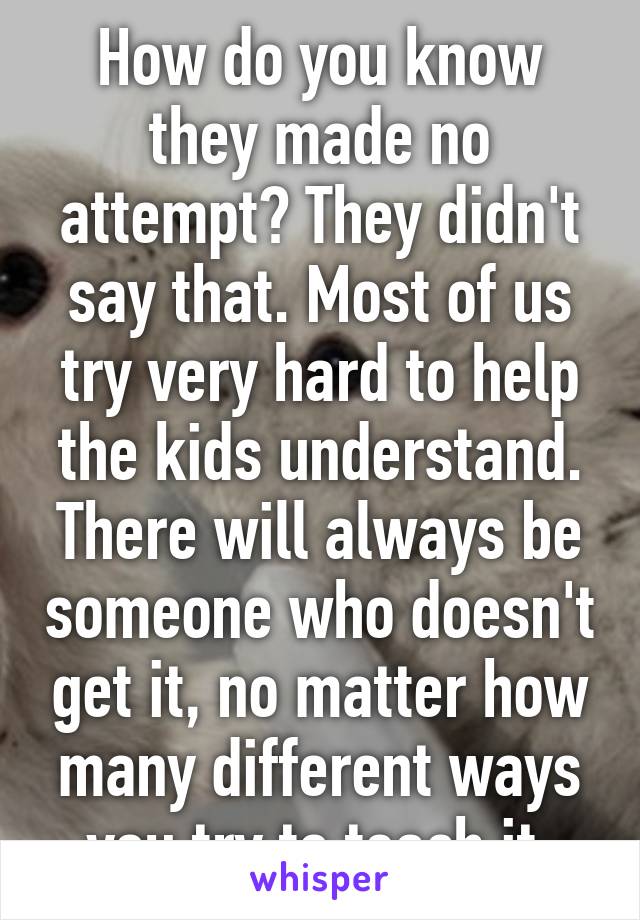 How do you know they made no attempt? They didn't say that. Most of us try very hard to help the kids understand. There will always be someone who doesn't get it, no matter how many different ways you try to teach it.