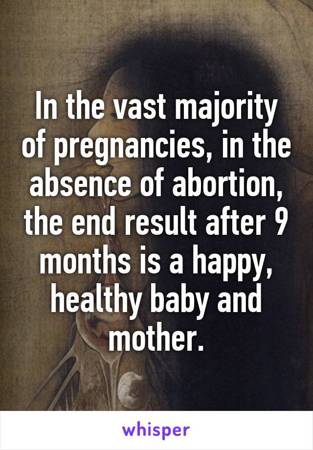 In the vast majority of pregnancies, in the absence of abortion, the end result after 9 months is a happy, healthy baby and mother.