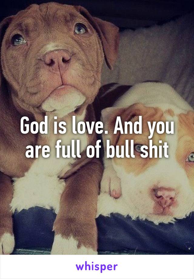 God is love. And you are full of bull shit