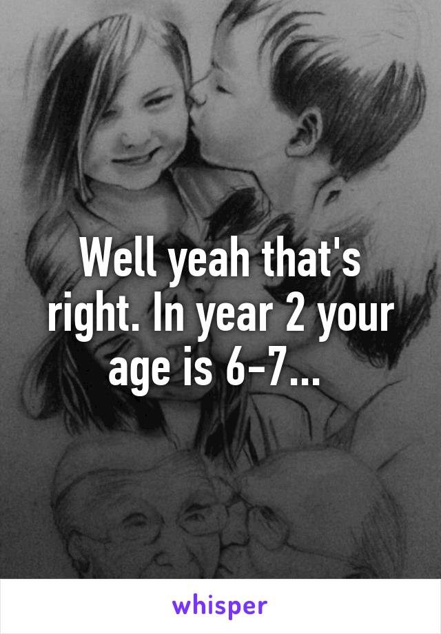 Well yeah that's right. In year 2 your age is 6-7... 