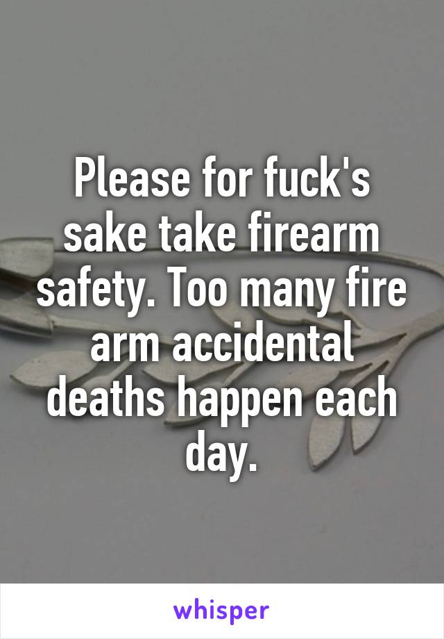 Please for fuck's sake take firearm safety. Too many fire arm accidental deaths happen each day.