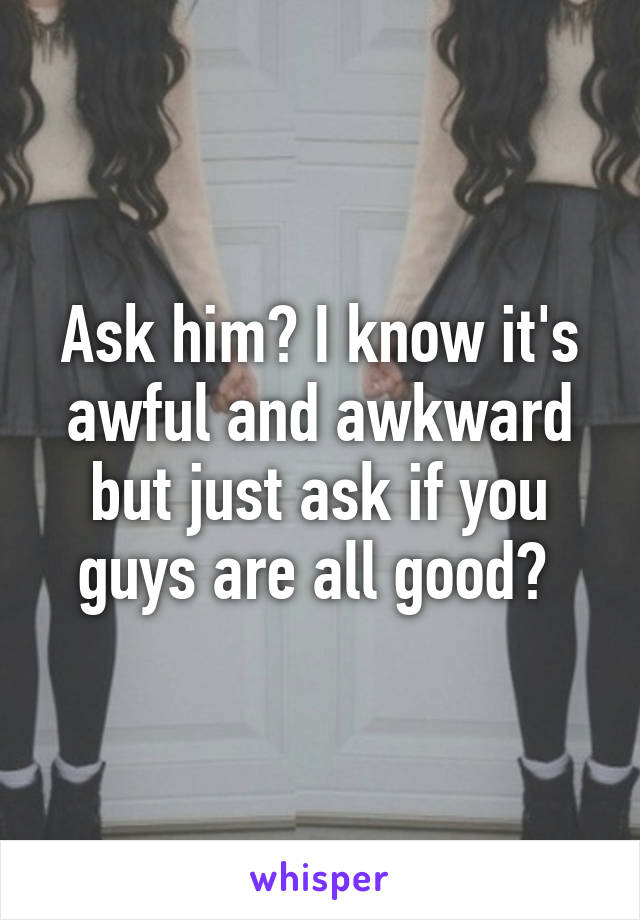 Ask him? I know it's awful and awkward but just ask if you guys are all good? 